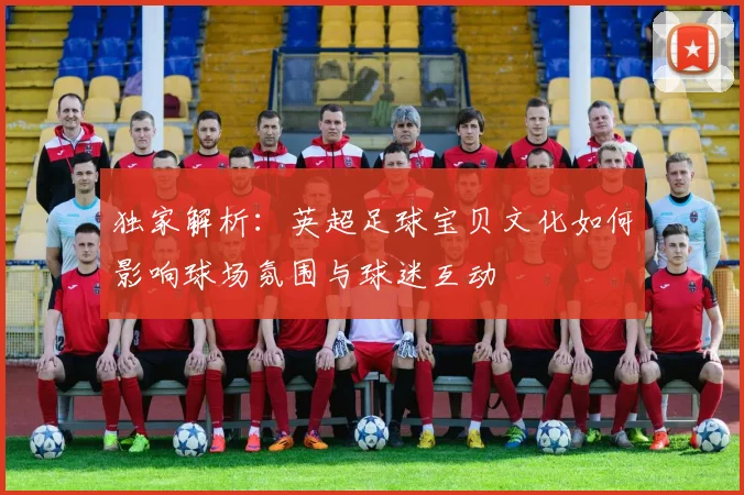 独家解析:英超足球宝贝文化如何影响球场氛围与球迷互动