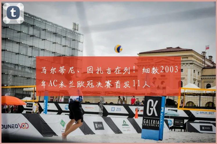 马尔蒂尼、因扎吉在列！细数2003年AC米兰欧冠决赛首发11人