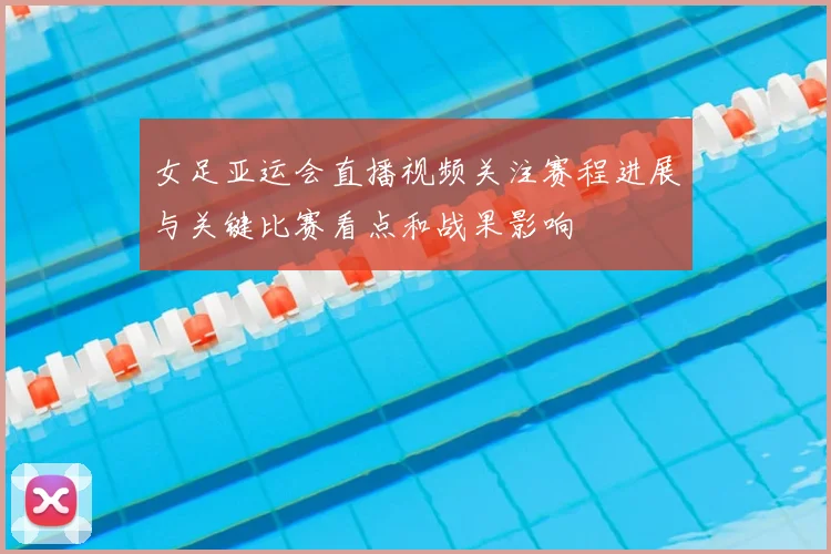 女足亚运会直播视频关注赛程进展与关键比赛看点和战果影响